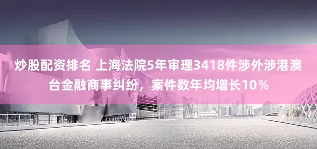 炒股配资排名 上海法院5年审理3418件涉外涉港澳台金融商事纠纷，案件数年均增长10％