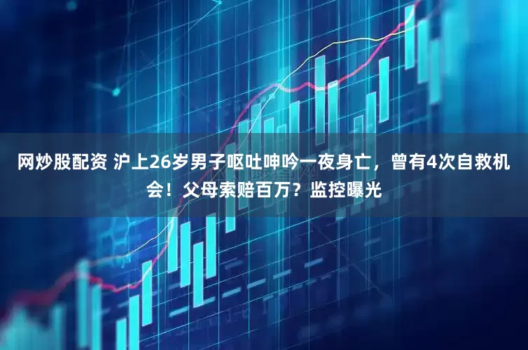 网炒股配资 沪上26岁男子呕吐呻吟一夜身亡，曾有4次自救机会！父母索赔百万？监控曝光