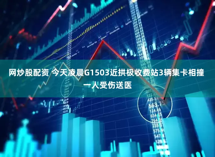 网炒股配资 今天凌晨G1503近拱极收费站3辆集卡相撞 一人受伤送医