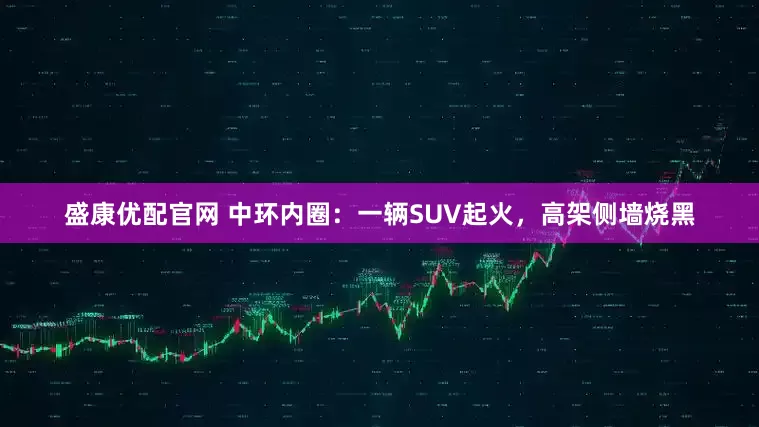 盛康优配官网 中环内圈：一辆SUV起火，高架侧墙烧黑