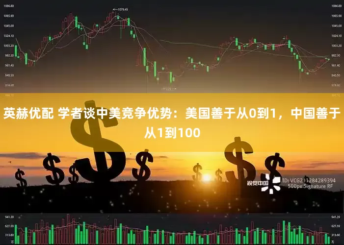 英赫优配 学者谈中美竞争优势：美国善于从0到1，中国善于从1到100