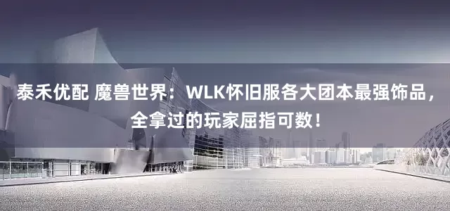泰禾优配 魔兽世界：WLK怀旧服各大团本最强饰品，全拿过的玩家屈指可数！