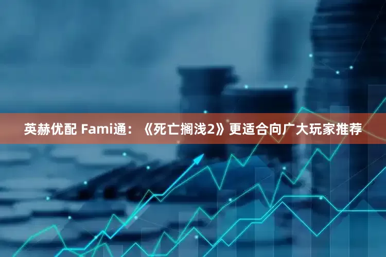 英赫优配 Fami通：《死亡搁浅2》更适合向广大玩家推荐