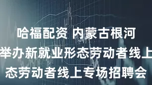 哈福配资 内蒙古根河市总工会举办新就业形态劳动者线上专场招聘会