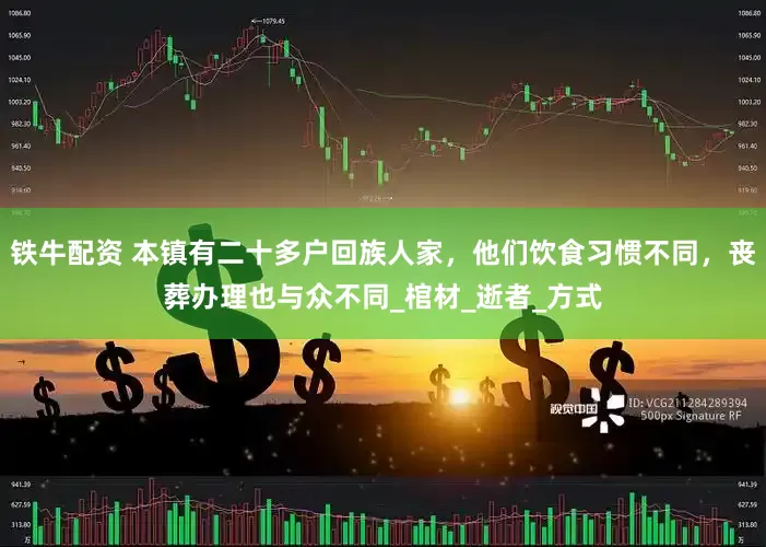铁牛配资 本镇有二十多户回族人家，他们饮食习惯不同，丧葬办理也与众不同_棺材_逝者_方式