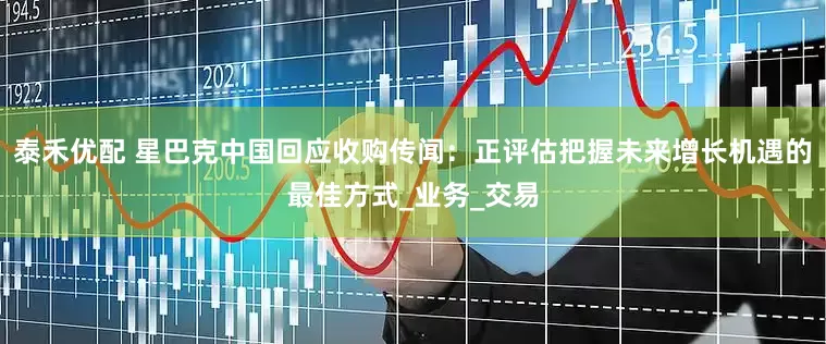 泰禾优配 星巴克中国回应收购传闻：正评估把握未来增长机遇的最佳方式_业务_交易