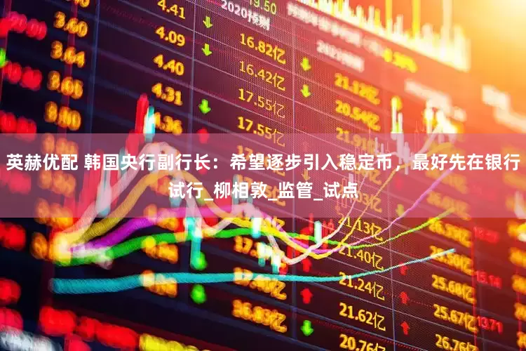 英赫优配 韩国央行副行长：希望逐步引入稳定币，最好先在银行试行_柳相敦_监管_试点