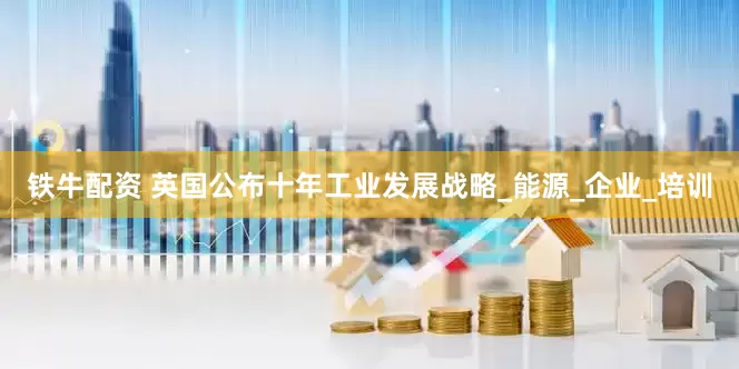铁牛配资 英国公布十年工业发展战略_能源_企业_培训