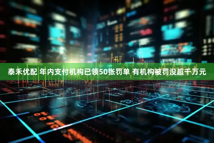 泰禾优配 年内支付机构已领50张罚单 有机构被罚没超千万元