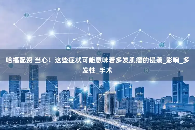 哈福配资 当心！这些症状可能意味着多发肌瘤的侵袭_影响_多发性_手术