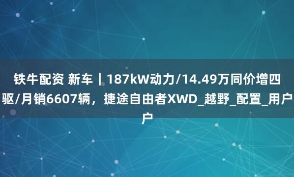 铁牛配资 新车｜187kW动力/14.49万同价增四驱/月销6607辆，捷途自由者XWD_越野_配置_用户