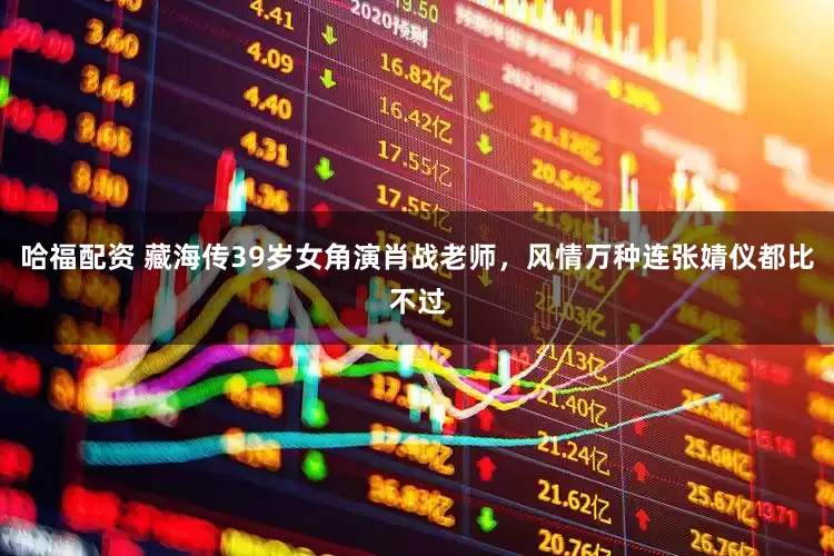 哈福配资 藏海传39岁女角演肖战老师，风情万种连张婧仪都比不过
