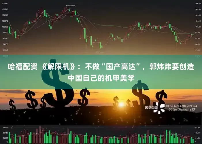 哈福配资 《解限机》：不做“国产高达”，郭炜炜要创造中国自己的机甲美学