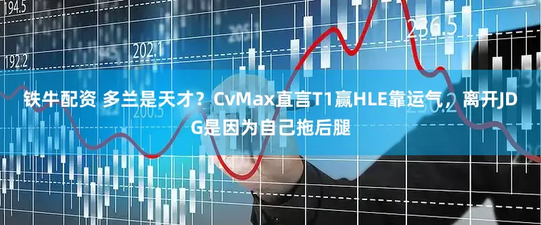 铁牛配资 多兰是天才？CvMax直言T1赢HLE靠运气，离开JDG是因为自己拖后腿