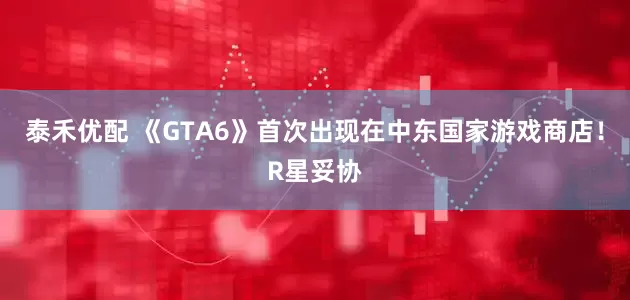 泰禾优配 《GTA6》首次出现在中东国家游戏商店！R星妥协