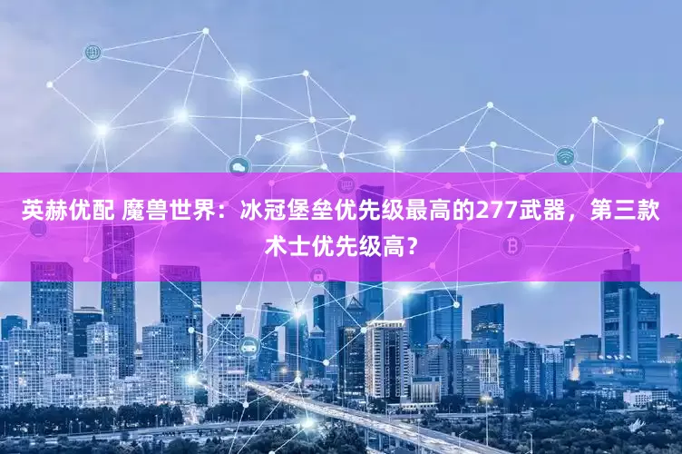 英赫优配 魔兽世界：冰冠堡垒优先级最高的277武器，第三款术士优先级高？
