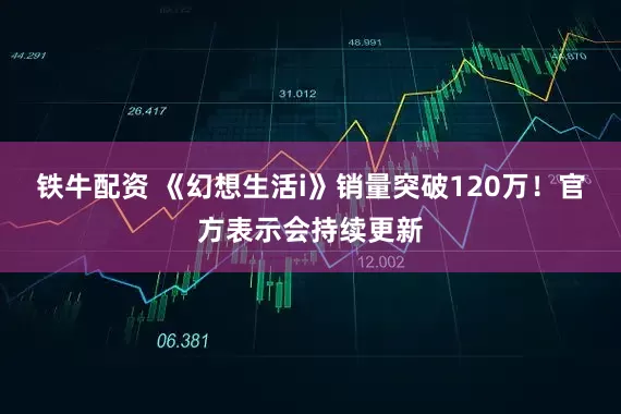 铁牛配资 《幻想生活i》销量突破120万！官方表示会持续更新