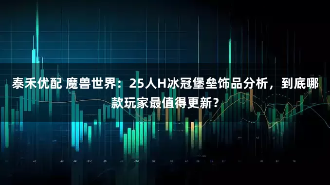 泰禾优配 魔兽世界：25人H冰冠堡垒饰品分析，到底哪款玩家最值得更新？