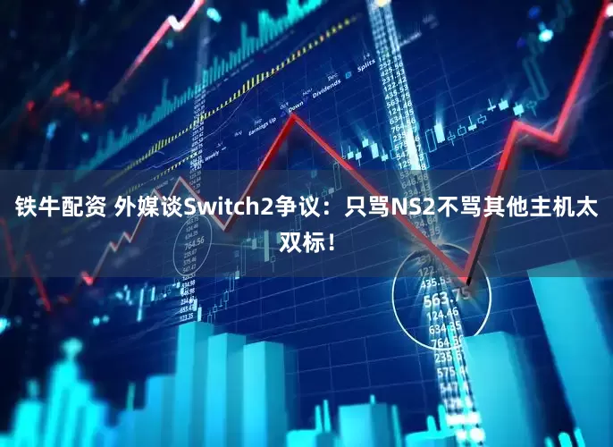 铁牛配资 外媒谈Switch2争议：只骂NS2不骂其他主机太双标！