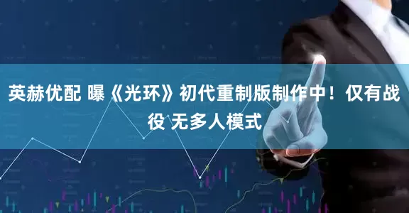 英赫优配 曝《光环》初代重制版制作中！仅有战役 无多人模式
