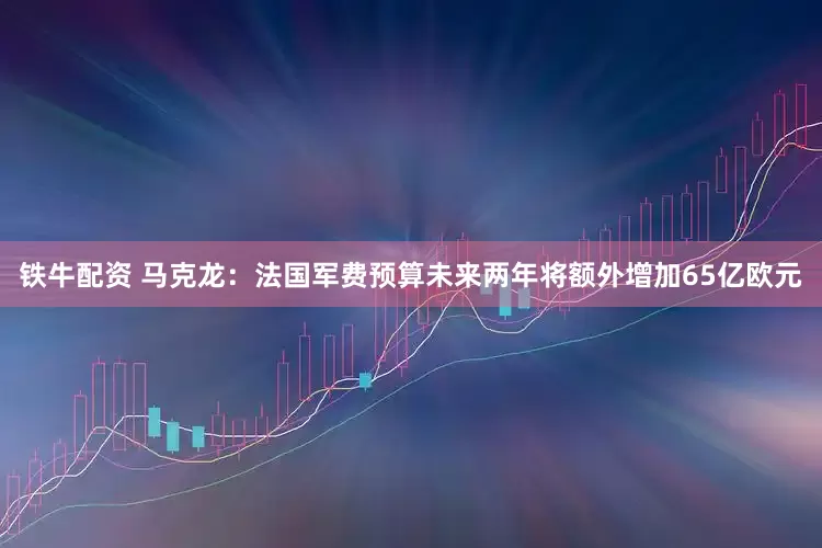 铁牛配资 马克龙：法国军费预算未来两年将额外增加65亿欧元