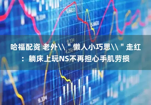 哈福配资 老外\＂懒人小巧思\＂走红：躺床上玩NS不再担心手肌劳损