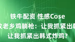 铁牛配资 性感Coser被举报致老乡鸡躺枪：让我抓紧出韩式炸鸡?