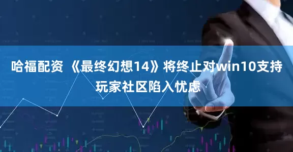 哈福配资 《最终幻想14》将终止对win10支持 玩家社区陷入忧虑