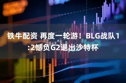 铁牛配资 再度一轮游！BLG战队1:2憾负G2退出沙特杯