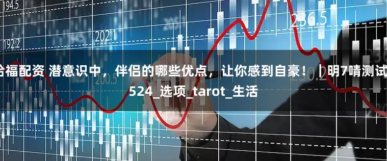哈福配资 潜意识中，伴侣的哪些优点，让你感到自豪！｜明7啨测试2524_选项_tarot_生活