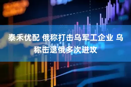 泰禾优配 俄称打击乌军工企业 乌称击退俄多次进攻