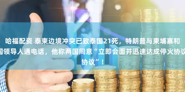 哈福配资 泰柬边境冲突已致泰国21死，特朗普与柬埔寨和泰国领导人通电话，他称两国同意“立即会面并迅速达成停火协议”！