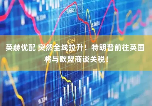 英赫优配 突然全线拉升！特朗普前往英国 将与欧盟商谈关税！
