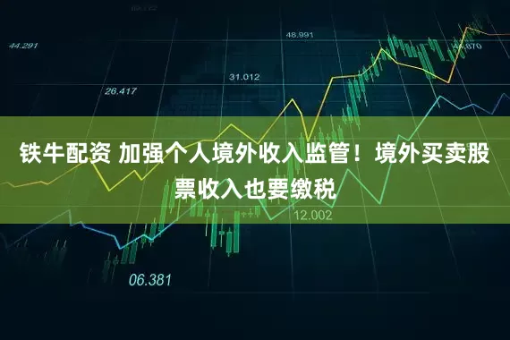 铁牛配资 加强个人境外收入监管！境外买卖股票收入也要缴税