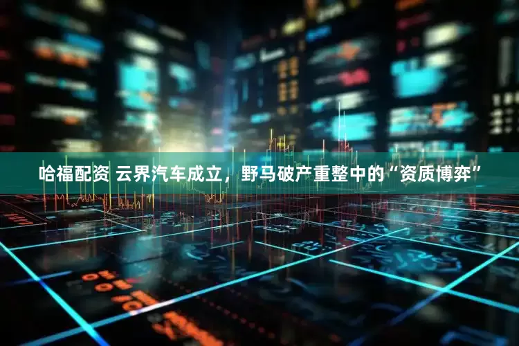 哈福配资 云界汽车成立，野马破产重整中的“资质博弈”