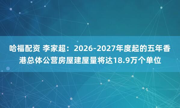 哈福配资 李家超：2026-2027年度起的五年香港总体公营房屋建屋量将达18.9万个单位