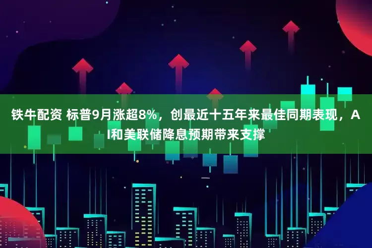 铁牛配资 标普9月涨超8%，创最近十五年来最佳同期表现，AI和美联储降息预期带来支撑