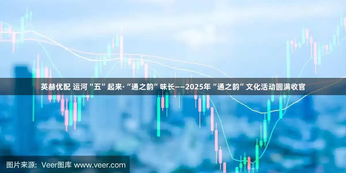 英赫优配 运河“五”起来·“通之韵”味长——2025年“通之韵”文化活动圆满收官