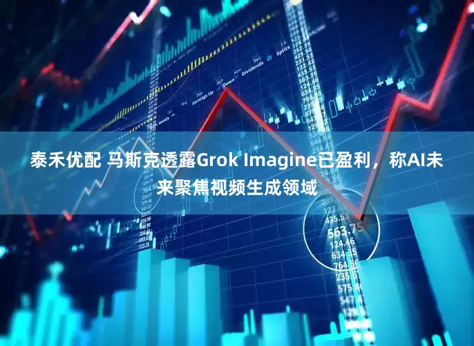 泰禾优配 马斯克透露Grok Imagine已盈利，称AI未来聚焦视频生成领域