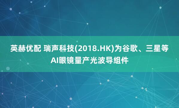 英赫优配 瑞声科技(2018.HK)为谷歌、三星等AI眼镜量产光波导组件