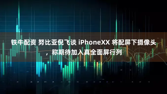 铁牛配资 努比亚倪飞谈 iPhoneXX 将配屏下摄像头，称期待加入真全面屏行列
